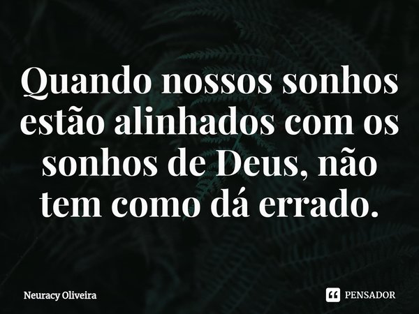 ⁠Quando nossos sonhos estão alinhados com os sonhos de Deus, não tem como dá errado.... Frase de Neuracy Oliveira.