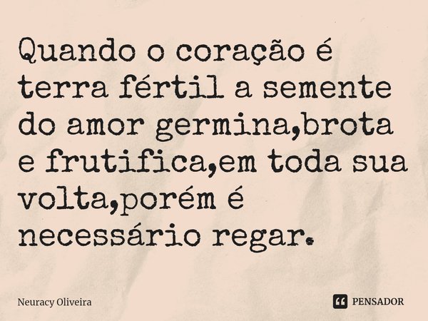 ⁠Quando o coração é terra fértil a semente do amor germina,brota e frutifica,em toda sua volta,porém é necessário regar.... Frase de Neuracy Oliveira.