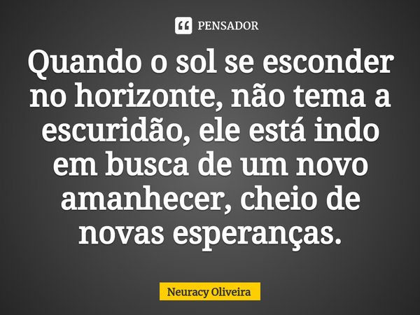 ⁠Quando o sol se esconder no horizonte, não tema a escuridão, ele está indo em busca de um novo amanhecer, cheio de novas esperanças.... Frase de Neuracy Oliveira.