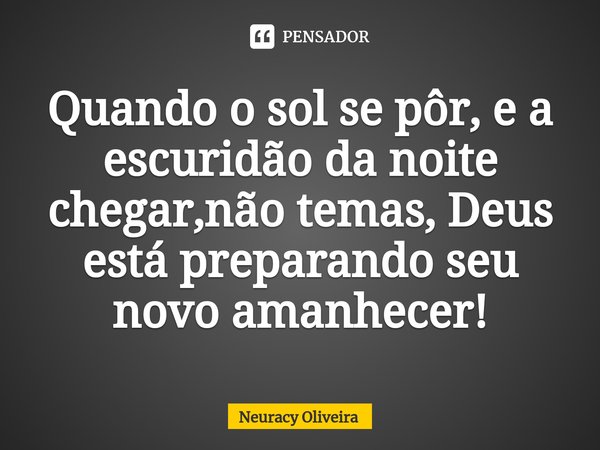 ⁠Quando o sol se pôr, e a escuridão da noite chegar,não temas, Deus está preparando seu novo amanhecer!... Frase de Neuracy Oliveira.