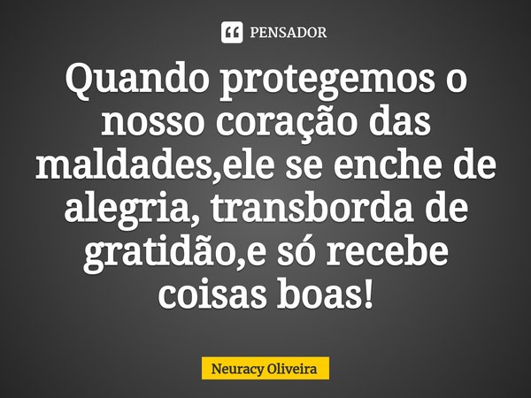 ⁠Quando protegemos o nosso coração das maldades,ele se enche de alegria, transborda de gratidão,e só recebe coisas boas!... Frase de Neuracy Oliveira.