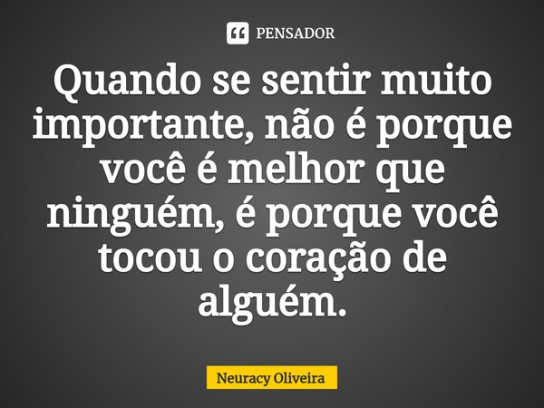 ⁠Quando se sentir muito importante, não é porque você é melhor que ninguém, é porque você tocou o coração de alguém.... Frase de Neuracy Oliveira.