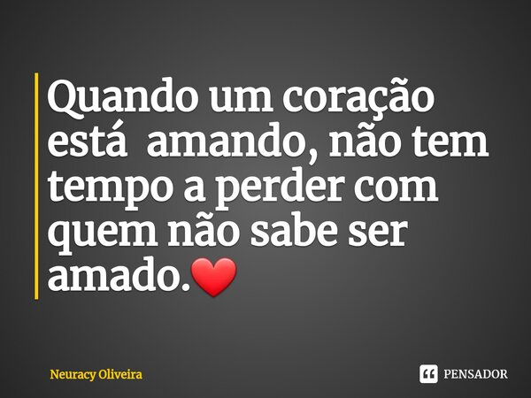 ⁠Quando um coração está amando, não tem tempo a perder com quem não sabe ser amado.❤... Frase de Neuracy Oliveira.