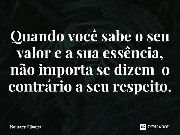 ⁠Quando você sabe o seu valor e a sua essência, não importa se dizem o contrário a seu respeito.... Frase de Neuracy Oliveira.