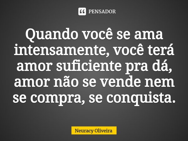 ⁠Quando você se ama intensamente, você terá amor suficiente pra dá, amor não se vende nem se compra, se conquista.... Frase de Neuracy Oliveira.