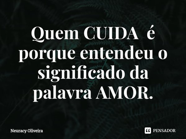 ⁠Quem CUIDA é porque entendeu o significado da palavra AMOR.... Frase de Neuracy Oliveira.