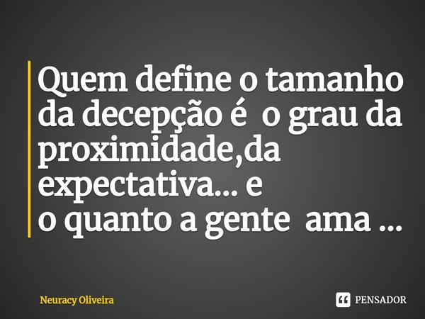 ⁠Quem define o tamanho da decepção é o grau da proximidade,da expectativa... e o quanto a gente ama ...... Frase de Neuracy Oliveira.