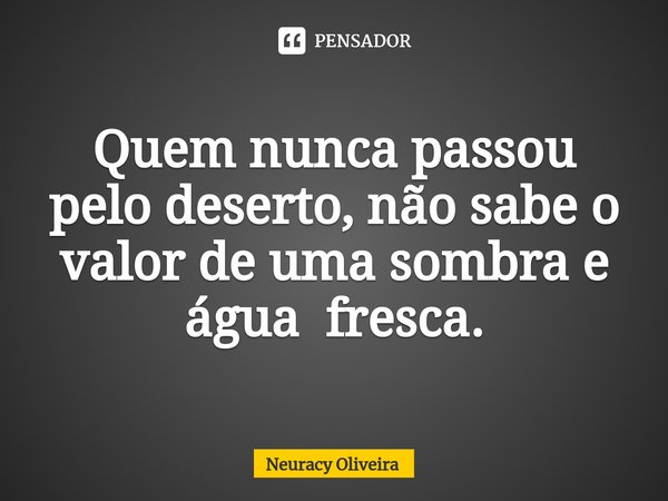 ⁠Quem nunca passou pelo deserto, não sabe o valor de uma sombra e água fresca.... Frase de Neuracy Oliveira.