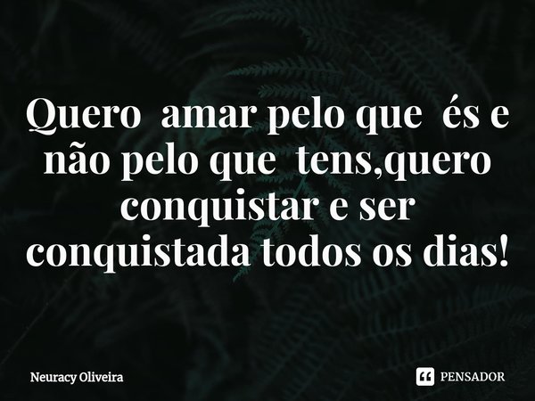 ⁠Quero amar pelo que és e não pelo que tens,quero conquistar e ser conquistada todos os dias!... Frase de Neuracy Oliveira.