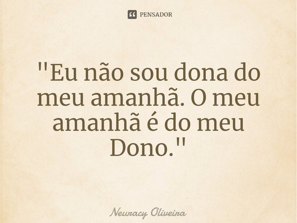⁠"Eu não sou dona do meu amanhã. O meu amanhã é do meu Dono."... Frase de Neuracy Oliveira.