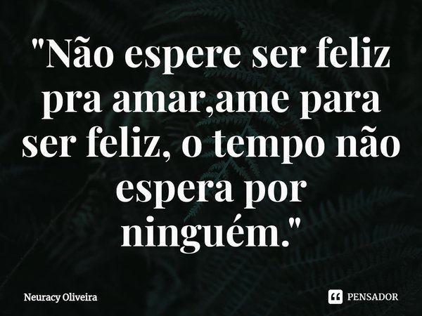 ⁠"Não espere ser feliz pra amar,ame para ser feliz, o tempo não espera por ninguém."... Frase de Neuracy Oliveira.