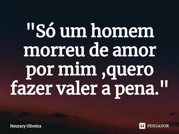 ⁠"Só um homem morreu de amor por mim ,quero fazer valer a pena. "... Frase de Neuracy Oliveira.