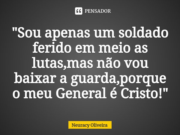 ⁠"Sou apenas um soldado ferido em meio as lutas,mas não vou baixar a guarda,porque o meu General é Cristo!"... Frase de Neuracy Oliveira.