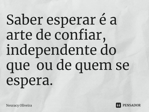 ⁠Saber esperar é a arte de confiar, independente do que ou de quem se espera.... Frase de Neuracy Oliveira.