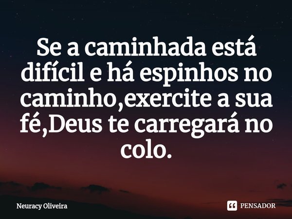 ⁠Se a caminhada está difícil e há espinhos no caminho,exercite a sua fé,Deus te carregará no colo.... Frase de Neuracy Oliveira.