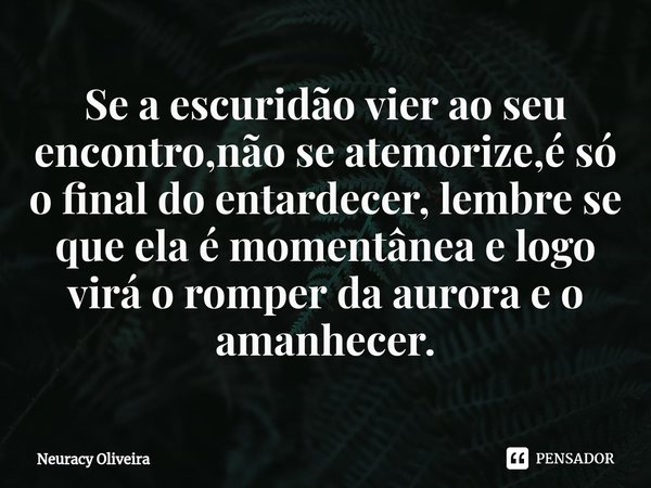 ⁠Se a escuridão vier ao seu encontro,não se atemorize,é só o final do entardecer, lembre se que ela é momentânea e logo virá o romper da aurora e o amanhecer.... Frase de Neuracy Oliveira.