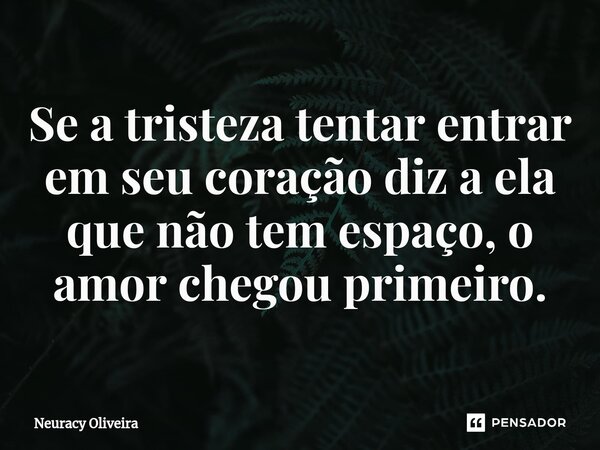 ⁠Se a tristeza tentar entrar em seu coração diz a ela que não tem espaço, o amor chegou primeiro.... Frase de Neuracy Oliveira.