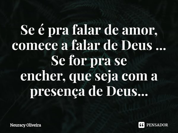 ⁠Se é pra falar de amor, comece a falar de Deus ... Se for pra se encher, que seja com a presença de Deus...... Frase de Neuracy Oliveira.