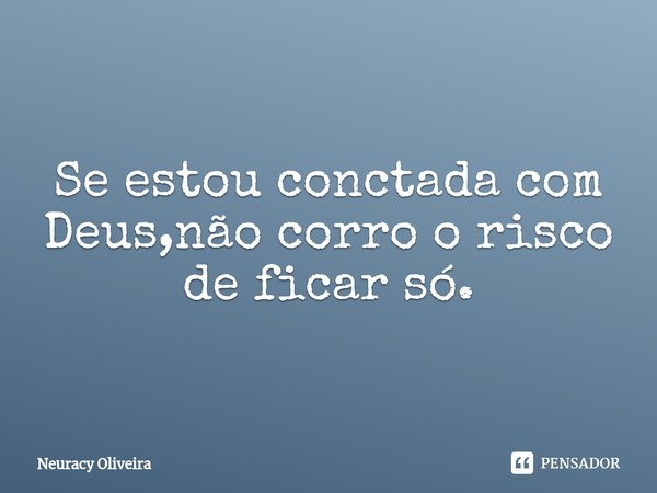 ⁠Se estou conctada com Deus,não corro o risco de ficar só.... Frase de Neuracy Oliveira.