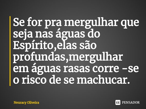 ⁠Se for pra mergulhar que seja nas águas do Espírito,elas são profundas,mergulhar em águas rasas corre -se o risco de se machucar.... Frase de Neuracy Oliveira.