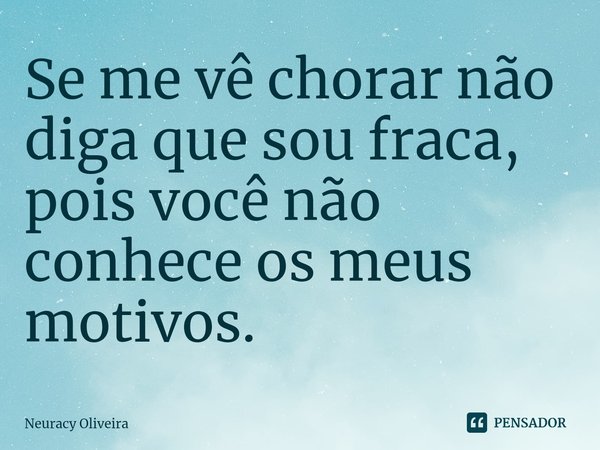 ⁠Se me vê chorar não diga que sou fraca, pois você não conhece os meus motivos.... Frase de Neuracy Oliveira.
