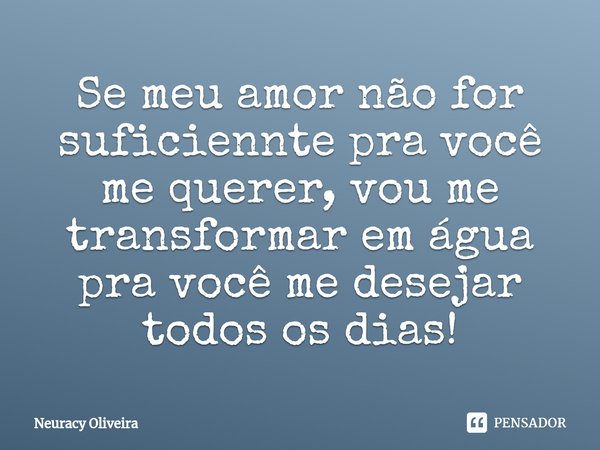 ⁠Se meu amor não for suficiennte pra você me querer, vou me transformar em água pra você me desejar todos os dias!... Frase de Neuracy Oliveira.