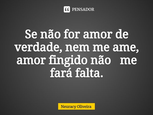 ⁠Se não for amor de verdade, nem me ame, amor fingido não me fará falta.... Frase de Neuracy Oliveira.