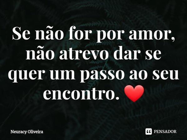 ⁠Se não for por amor, não atrevo dar se quer um passo ao seu encontro. ❤... Frase de Neuracy Oliveira.