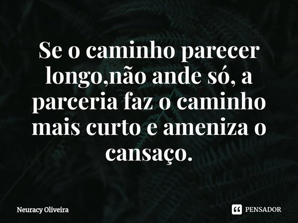 ⁠Se o caminho parecer longo,não ande só, a parceria faz o caminho mais curto e ameniza o cansaço.... Frase de Neuracy Oliveira.