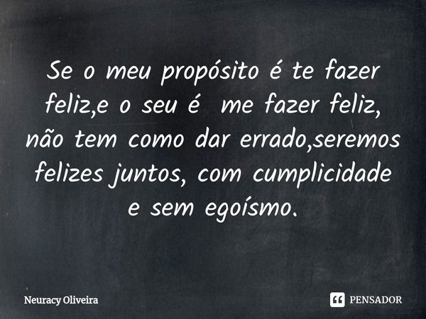 ⁠Se o meu propósito é te fazer feliz,e o seu é me fazer feliz, não tem como dar errado,seremos felizes juntos, com cumplicidade e sem egoísmo.... Frase de Neuracy Oliveira.