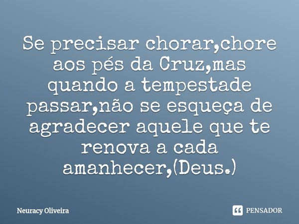 ⁠Se precisar chorar,chore aos pés da Cruz,mas quando a tempestade passar,não se esqueça de agradecer aquele que te renova a cada amanhecer,(Deus.)... Frase de Neuracy Oliveira.