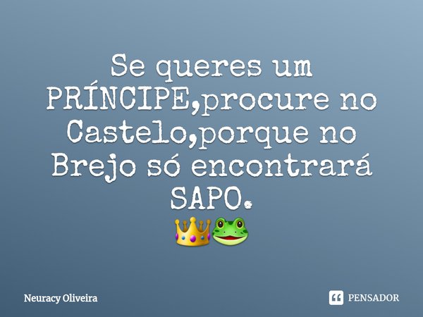 ⁠Se queres um PRÍNCIPE,procure no Castelo,porque no Brejo só encontrará SAPO.
👑🐸... Frase de Neuracy Oliveira.