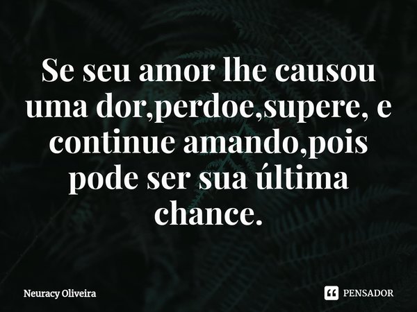 ⁠Se seu amor lhe causou uma dor,perdoe,supere, e continue amando,pois pode ser sua última chance.... Frase de Neuracy Oliveira.