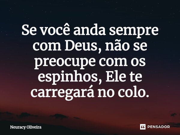 ⁠Se você anda sempre com Deus, não se preocupe com os espinhos, Ele te carregará no colo.... Frase de Neuracy Oliveira.