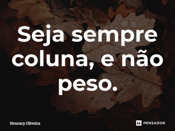 ⁠Seja sempre coluna, e não peso.... Frase de Neuracy Oliveira.