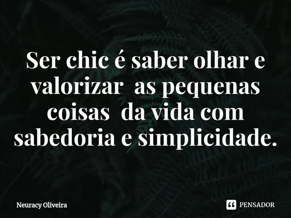 ⁠Ser chic é saber olhar e valorizar as pequenas coisas da vida com sabedoria e simplicidade.... Frase de Neuracy Oliveira.