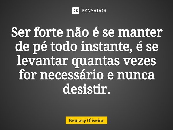 ⁠Ser forte não é se manter de pé todo instante, é se levantar quantas vezes for necessário e nunca desistir.... Frase de Neuracy Oliveira.
