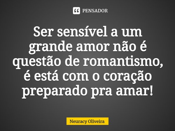 ⁠Ser sensível a um grande amor não é questão de romantismo, é está com o coração preparado pra amar!... Frase de Neuracy Oliveira.