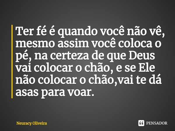 ⁠Ter fé é quando você não vê, mesmo assim você coloca o pé, na certeza de que Deus vai colocar o chão, e se Ele não colocar o chão,vai te dá asas para voar.... Frase de Neuracy Oliveira.