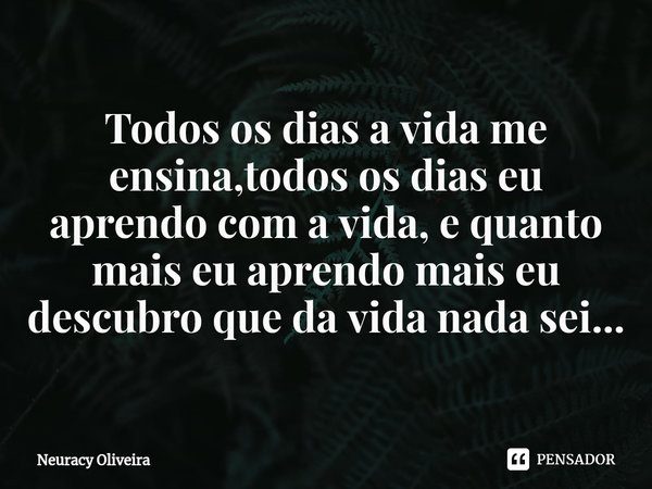 ⁠Todos os dias a vida me ensina,todos os dias eu aprendo com a vida, e quanto mais eu aprendo mais eu descubro que da vida nada sei...... Frase de Neuracy Oliveira.