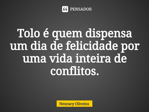 ⁠Tolo é quem dispensa um dia de felicidade por uma vida inteira de conflitos.... Frase de Neuracy Oliveira.