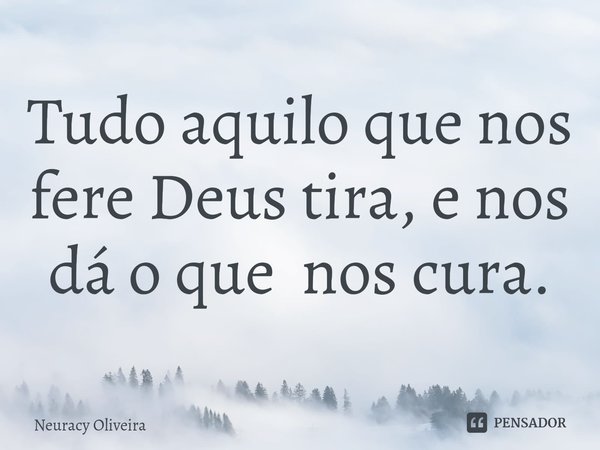 ⁠Tudo aquilo que nos fere Deus tira, e nos dá o que nos cura.... Frase de Neuracy Oliveira.