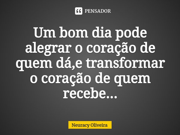 ⁠Um bom dia pode alegrar o coração de quem dá,e transformar o coração de quem recebe...... Frase de Neuracy Oliveira.