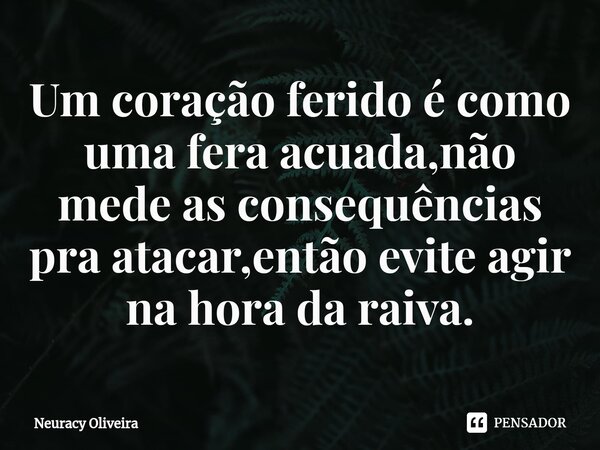 ⁠Um coração ferido é como uma fera acuada,não mede as consequências pra atacar,então evite agir na hora da raiva.... Frase de Neuracy Oliveira.