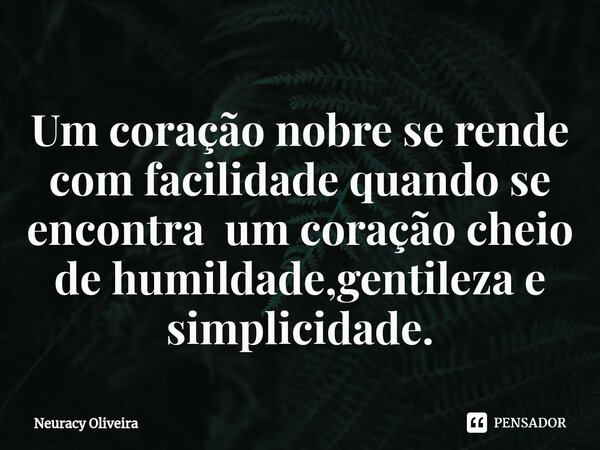 ⁠Um coração nobre se rende com facilidade quando se encontra um coração cheio de humildade,gentileza e simplicidade.... Frase de Neuracy Oliveira.