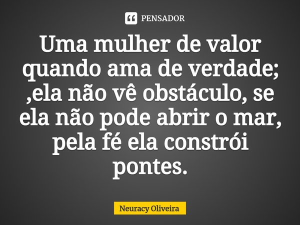 ⁠Uma mulher de valor quando ama de verdade; ,ela não vê obstáculo, se ela não pode abrir o mar, pela fé ela constrói pontes.... Frase de Neuracy Oliveira.