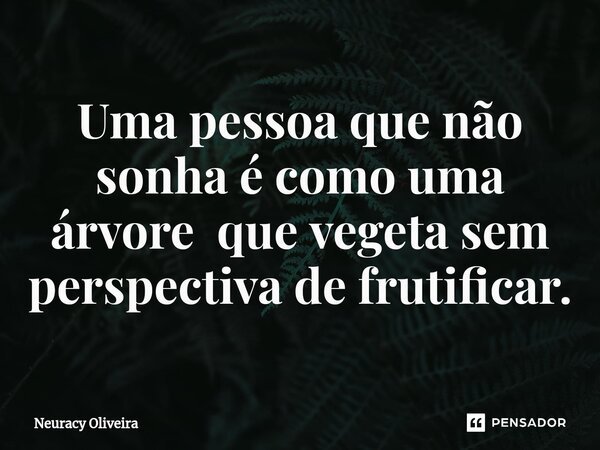⁠Uma pessoa que não sonha é como uma árvore que vegeta sem perspectiva de frutificar.... Frase de Neuracy Oliveira.