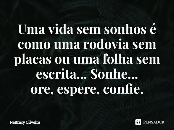 ⁠Uma vida sem sonhos é como uma rodovia sem placas ou uma folha sem escrita... Sonhe...
ore, espere, confie.... Frase de Neuracy Oliveira.