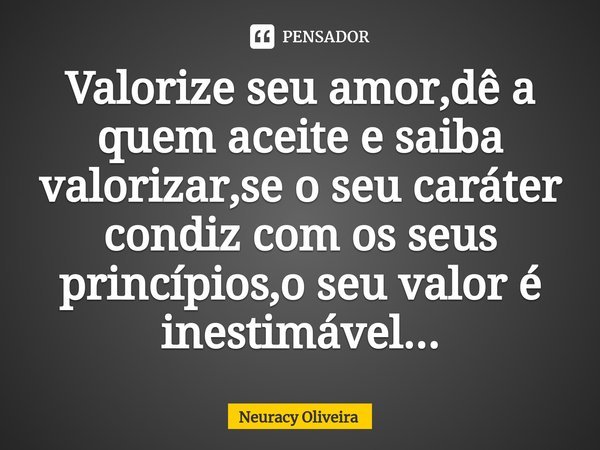 ⁠Valorize seu amor,dê a quem aceite e saiba valorizar,se o seu caráter condiz com os seus princípios,o seu valor é inestimável...... Frase de Neuracy Oliveira.