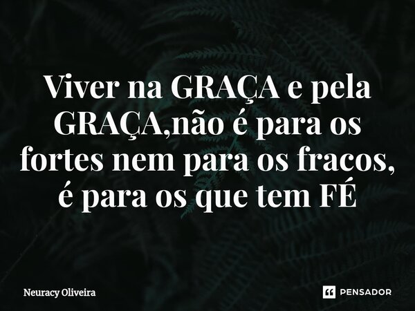 ⁠Viver na GRAÇA e pela GRAÇA,não é para os fortes nem para os fracos, é para os que tem FÉ... Frase de Neuracy Oliveira.